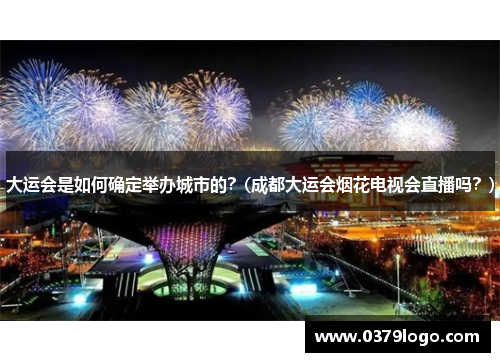 大运会是如何确定举办城市的？(成都大运会烟花电视会直播吗？)