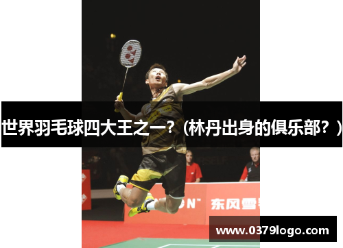 世界羽毛球四大王之一？(林丹出身的俱乐部？)