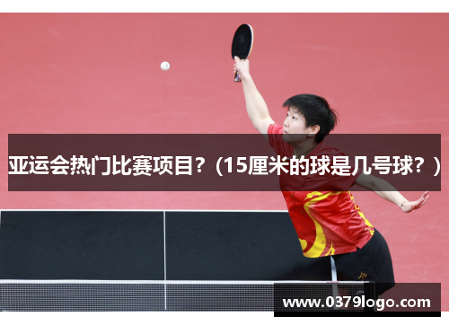 亚运会热门比赛项目？(15厘米的球是几号球？)