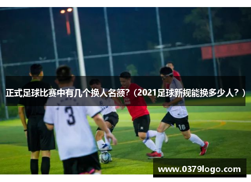 正式足球比赛中有几个换人名额？(2021足球新规能换多少人？)